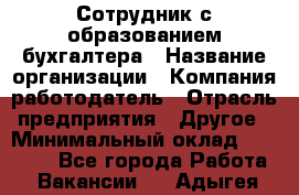 Сотрудник с образованием бухгалтера › Название организации ­ Компания-работодатель › Отрасль предприятия ­ Другое › Минимальный оклад ­ 16 000 - Все города Работа » Вакансии   . Адыгея респ.